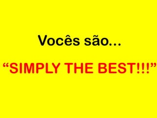 Vocês são...
“SIMPLY THE BEST!!!”
 