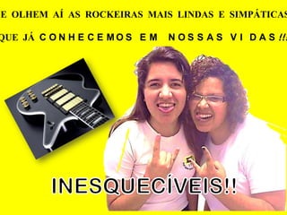 E OLHEM AÍ AS ROCKEIRAS MAIS LINDAS E SIMPÁTICAS

QUE JÁ C O N H E C E M O S E M   N O S S A S V I D A S !!!
 