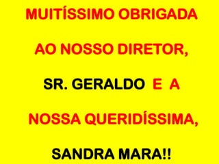 MUITÍSSIMO OBRIGADA

 AO NOSSO DIRETOR,

 SR. GERALDO E A

NOSSA QUERIDÍSSIMA,

  SANDRA MARA!!
 