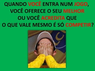 QUANDO VOCÊ ENTRA NUM JOGO,
   VOCÊ OFERECE O SEU MELHOR
     OU VOCÊ ACREDITA QUE
O QUE VALE MESMO É SÓ COMPETIR?
 