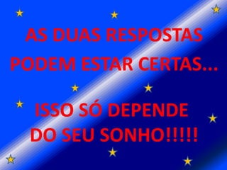 AS DUAS RESPOSTAS
PODEM ESTAR CERTAS...

  ISSO SÓ DEPENDE
  DO SEU SONHO!!!!!
 
