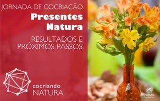 JORNADA DE COCRIAÇÃO

Presentes
Natura
RESULTADOS E
PRÓXIMOS PASSOS

 
