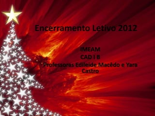 Encerramento Letivo 2012

               IMEAM
               CAD I B
 Professoras Edileide Macêdo e Yara
                Castro
 