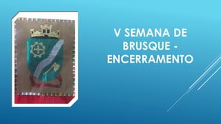 V SEMANA DE
BRUSQUE -
ENCERRAMENTO
 
