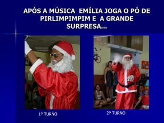APÓS A MÚSICA EMÍLIA JOGA O PÓ DE
    PIRLIMPIMPIM E A GRANDE
           SURPRESA...




   1º TURNO          2º TURNO
 