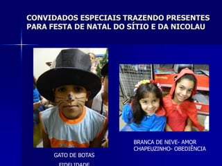 CONVIDADOS ESPECIAIS TRAZENDO PRESENTES
PARA FESTA DE NATAL DO SÍTIO E DA NICOLAU




                        BRANCA DE NEVE- AMOR
                        CHAPEUZINHO- OBEDIÊNCIA
      GATO DE BOTAS
 