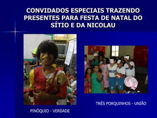 CONVIDADOS ESPECIAIS TRAZENDO
PRESENTES PARA FESTA DE NATAL DO
       SÍTIO E DA NICOLAU




                      TRÊS PORQUINHOS - UNIÃO
 PINÓQUIO - VERDADE
 
