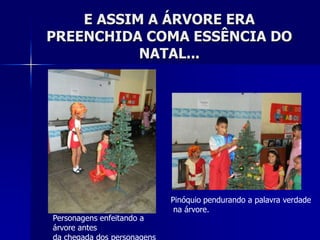 E ASSIM A ÁRVORE ERA
PREENCHIDA COMA ESSÊNCIA DO
           NATAL...




                           Pinóquio pendurando a palavra verdade
                            na árvore.
Personagens enfeitando a
árvore antes
 