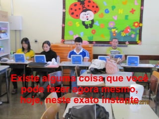 Existe alguma coisa que você pode fazer agora mesmo, hoje, neste exato instante 