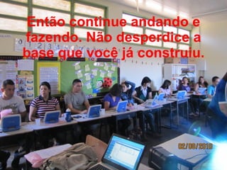 Então continue andando e fazendo. Não desperdice a base que você já construiu. 