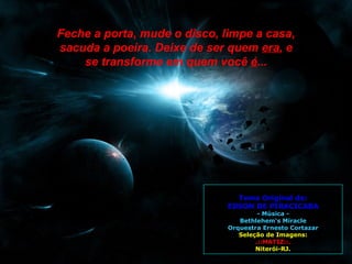Feche a porta, mude o disco, limpe a casa, sacuda a poeira. Deixe de ser quem  era , e se transforme em quem você   é ... Tema Original de: EDSON DE PIRACICABA - Música - Bethlehem‘s Miracle Orquestra Ernesto Cortazar Seleção de Imagens: .::MATIZ::. Niterói-RJ. 