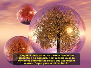 Ninguém pode estar ,  ao mesmo tempo ,  no presente e no passado, nem mesmo quando tentamos entender as coisas que acontecem conosco. O que passou não voltará...  
