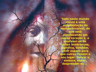 Tudo neste mundo visível é uma manifestação do mundo invisível, do que está acontecendo em nosso coração e, o desfazer-se de certas lembranças, significa, também, abrir espaço para que outras tomem o seu lugar. Deixar ir embora, soltar, desprender-se...   