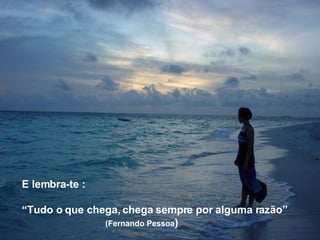 E lembra-te : “ Tudo o que chega, chega sempre por alguma razão” (Fernando Pessoa ) 
