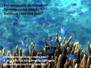 Foi despedida do trabalho? Terminou uma relação? Deixou a casa dos pais?   Partiu para viver em outro país? A amizade tão longamente cultivada desapareceu sem explicações? 