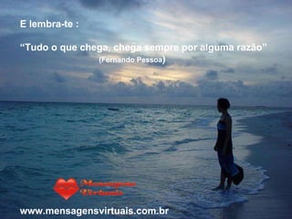 E lembra-te : “ Tudo o que chega, chega sempre por alguma razão” (Fernando Pessoa ) www.mensagensvirtuais.com.br 