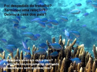 Foi despedida do trabalho? Terminou uma relação? Deixou a casa dos pais?   Partiu para viver em outro país? A amizade tão longamente cultivada desapareceu sem explicações? 