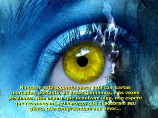 Ninguém está jogando nesta vida com cartas
 marcadas, portanto, às vezes ganhamos, e às vezes
perdemos. Não espere que devolvam algo, não espere
  que reconheçam seu esforço, que descubram seu
        gênio, que compreendam seu amor...
 