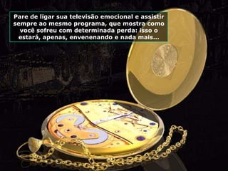 Pare de ligar sua televisão emocional e assistir
sempre ao mesmo programa, que mostra como
  você sofreu com determinada perda: isso o
 estará, apenas, envenenando e nada mais...
 