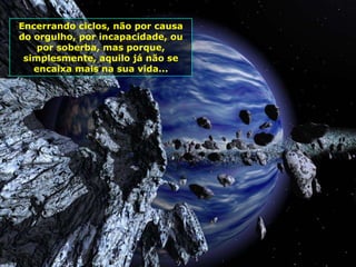 Encerrando ciclos, não por causa
do orgulho, por incapacidade, ou
    por soberba, mas porque,
 simplesmente, aquilo já não se
   encaixa mais na sua vida...
 