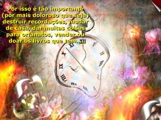 Por isso é tão importante
(por mais doloroso que seja)
destruir recordações, mudar
 de casa, dar muitas coisas
 para orfanatos, vender ou
  doar os livros que tem...
 