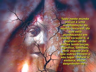Tudo neste mundo
    visível é uma
  manifestação do
mundo invisível, do
      que está
  acontecendo em
 nosso coração e, o
   desfazer-se de
certas lembranças,
 significa, também,
 abrir espaço para
que outras tomem o
seu lugar. Deixar ir
   embora, soltar,
  desprender-se...
 