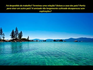 Foi despedido do trabalho? Terminou uma relação? Deixou a casa dos pais? Partiu
para viver em outro país? A amizade tão longamente cultivada desapareceu sem
explicações?
 