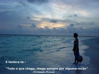 E lembra-te : “ Tudo o que chega, chega sempre por alguma razão” (Fernando Pessoa) 