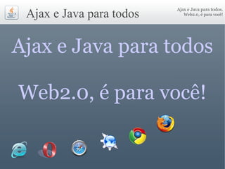 Ajax e Java para todos.
Web2.0, é para você!Ajax e Java para todos
Ajax e Java para todos
Web2.0, é para você!
 