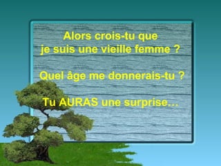 Alors crois-tu que
je suis une vieille femme ?

Quel âge me donnerais-tu ?

Tu AURAS une surprise…
 