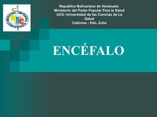 ENCÉFALO
Republica Bolivariana de Venezuela
Ministerio del Poder Popular Para la Salud
UCS- Universidad de las Ciencias de La
Salud
Cabimas - Edo. Zulia
 