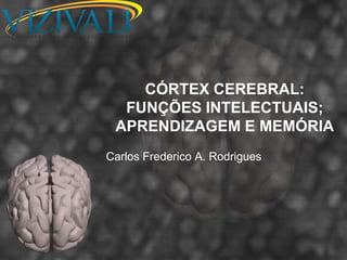 CÓRTEX CEREBRAL:
  FUNÇÕES INTELECTUAIS;
 APRENDIZAGEM E MEMÓRIA
Carlos Frederico A. Rodrigues
 