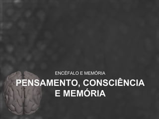ENCÉFALO E MEMÓRIA

PENSAMENTO, CONSCIÊNCIA
      E MEMÓRIA
 