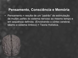 Pensamento, Consciência e Memória
• Pensamento = resulta de um “padrão” de estimulação
  de muitas partes do sistema nervoso ao mesmo tempo e
  em seqüência definida. (Envolvendo o córtex cerebral,
  tálamo e sistema límbico) = Teoria Holística.
 