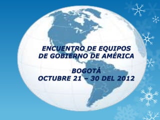 ENCUENTRO DE EQUIPOS
DE GOBIERNO DE AMÉRICA

       BOGOTÁ
OCTUBRE 21 – 30 DEL 2012
 