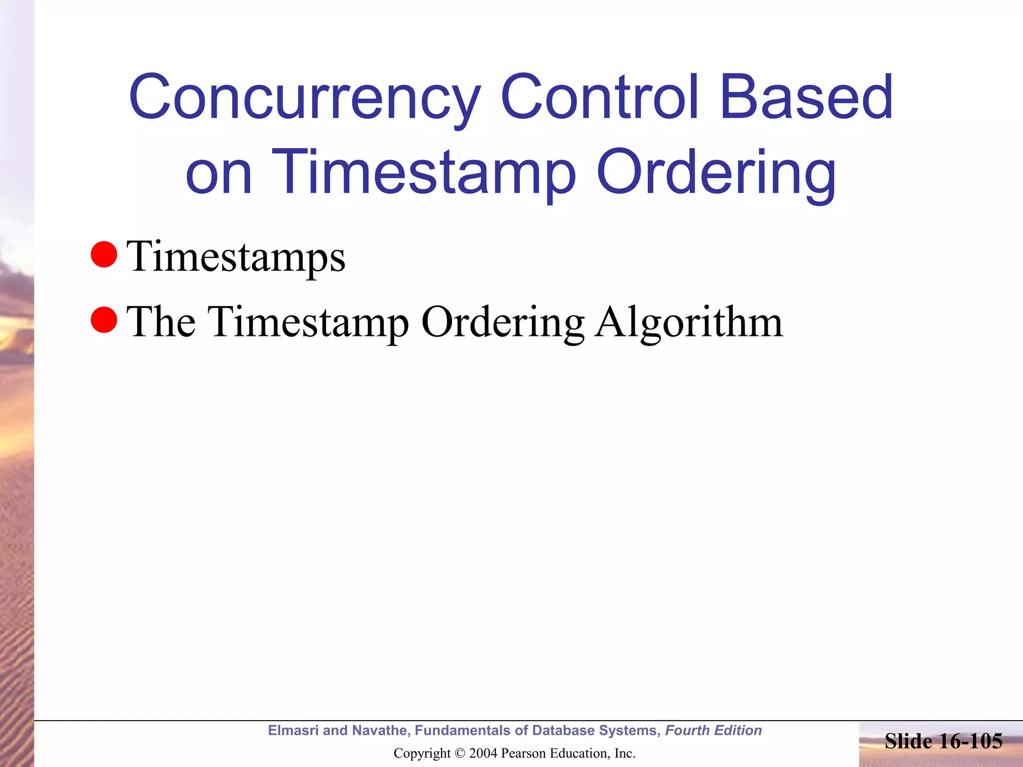 Elmasri and Navathe, Fundamentals of Database Systems, Fourth Edition
Copyright © 2004 Pearson Education, Inc.
Slide 16-105
Concurrency Control Based
on Timestamp Ordering
Timestamps
The Timestamp Ordering Algorithm
 