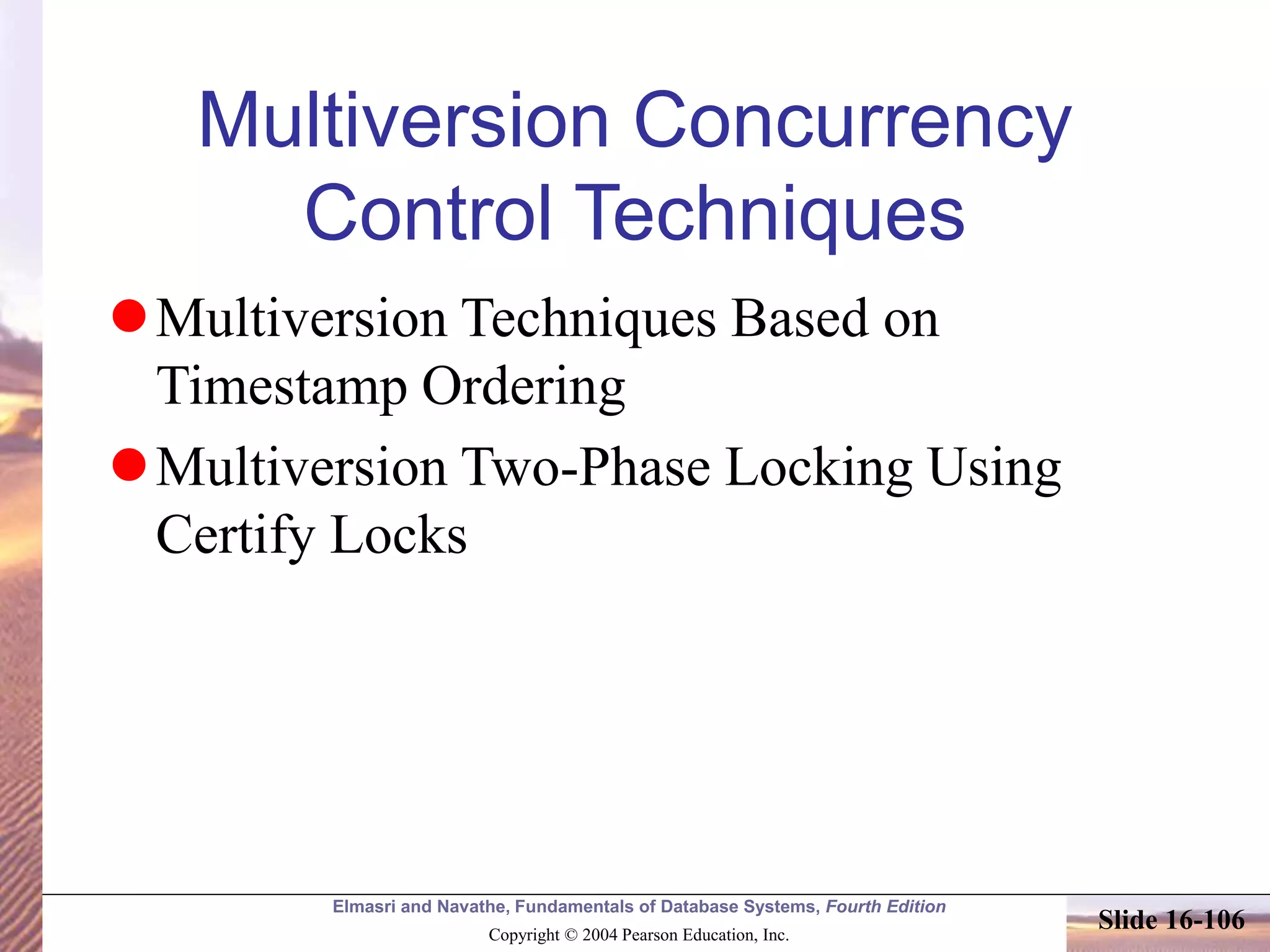 Elmasri and Navathe, Fundamentals of Database Systems, Fourth Edition
Copyright © 2004 Pearson Education, Inc.
Slide 16-106
Multiversion Concurrency
Control Techniques
Multiversion Techniques Based on
Timestamp Ordering
Multiversion Two-Phase Locking Using
Certify Locks
 