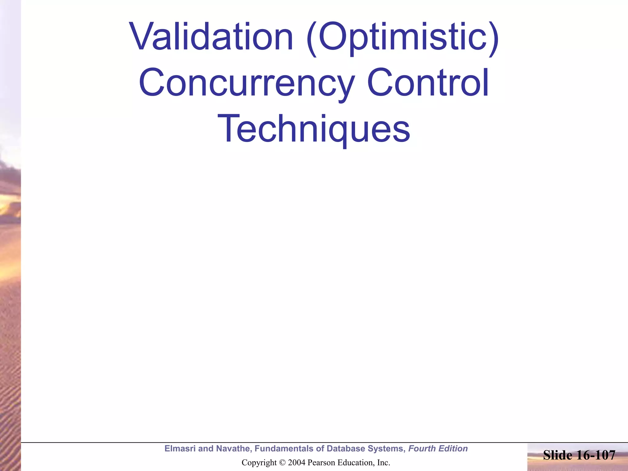 Elmasri and Navathe, Fundamentals of Database Systems, Fourth Edition
Copyright © 2004 Pearson Education, Inc.
Slide 16-107
Validation (Optimistic)
Concurrency Control
Techniques
 