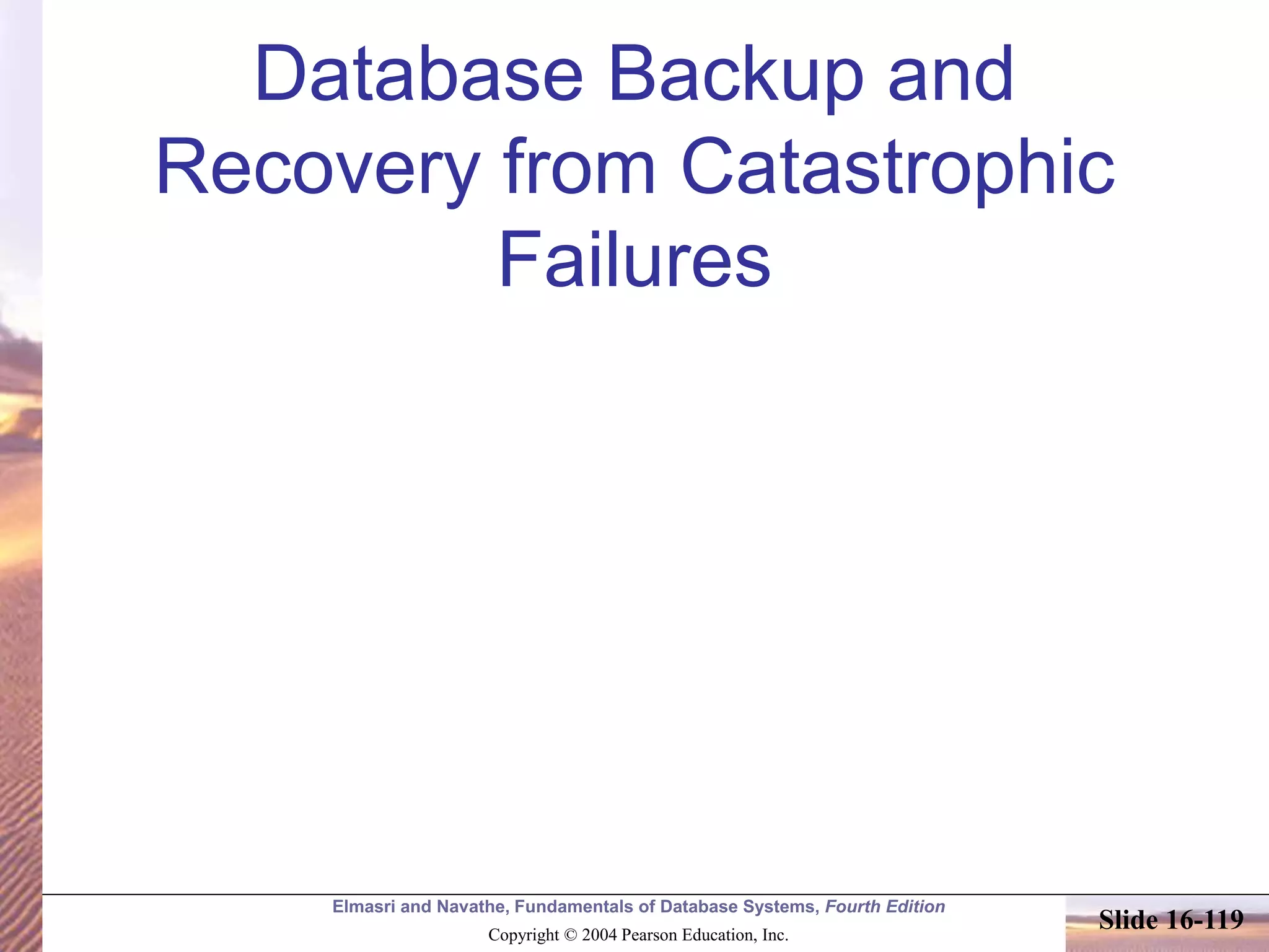 Elmasri and Navathe, Fundamentals of Database Systems, Fourth Edition
Copyright © 2004 Pearson Education, Inc.
Slide 16-119
Database Backup and
Recovery from Catastrophic
Failures
 