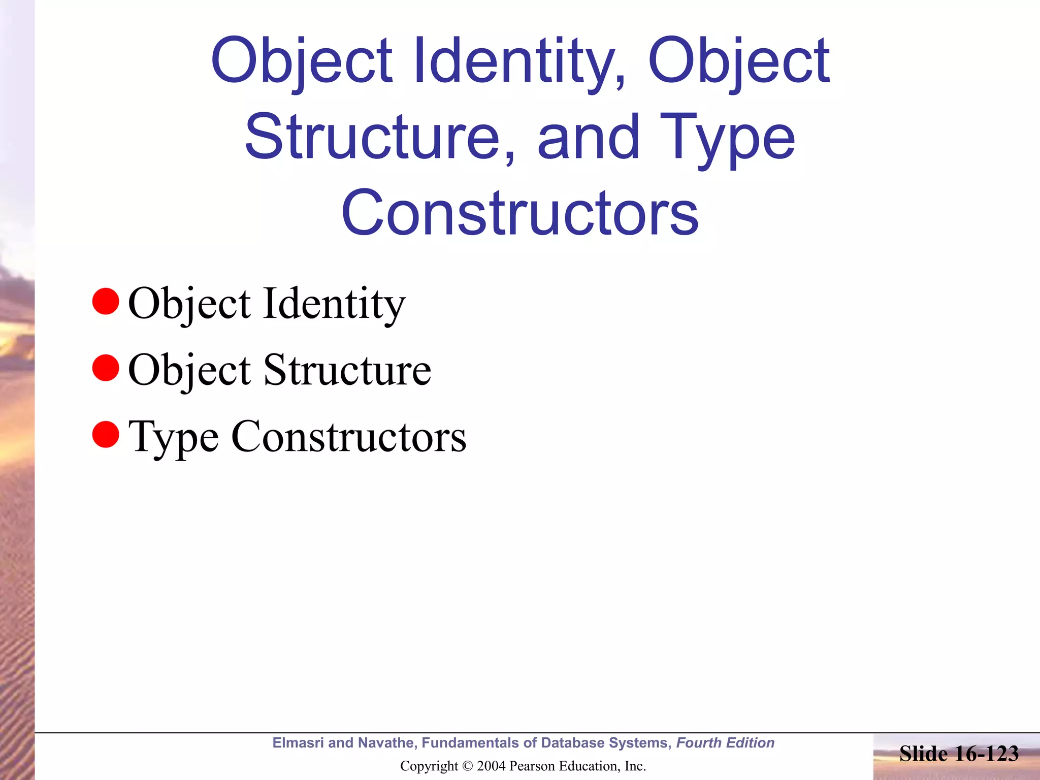 Elmasri and Navathe, Fundamentals of Database Systems, Fourth Edition
Copyright © 2004 Pearson Education, Inc.
Slide 16-123
Object Identity, Object
Structure, and Type
Constructors
Object Identity
Object Structure
Type Constructors
 