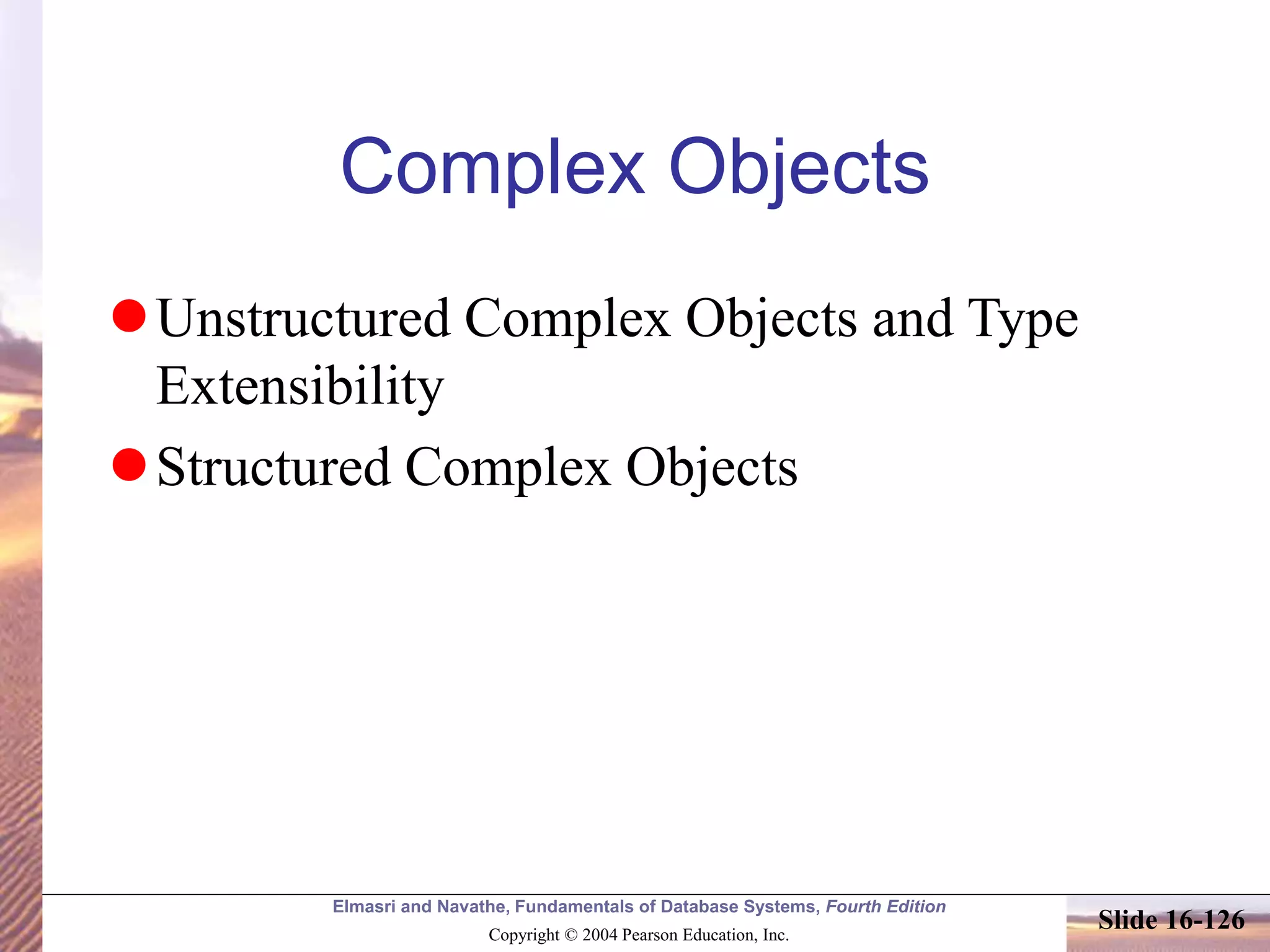 Elmasri and Navathe, Fundamentals of Database Systems, Fourth Edition
Copyright © 2004 Pearson Education, Inc.
Slide 16-126
Complex Objects
Unstructured Complex Objects and Type
Extensibility
Structured Complex Objects
 