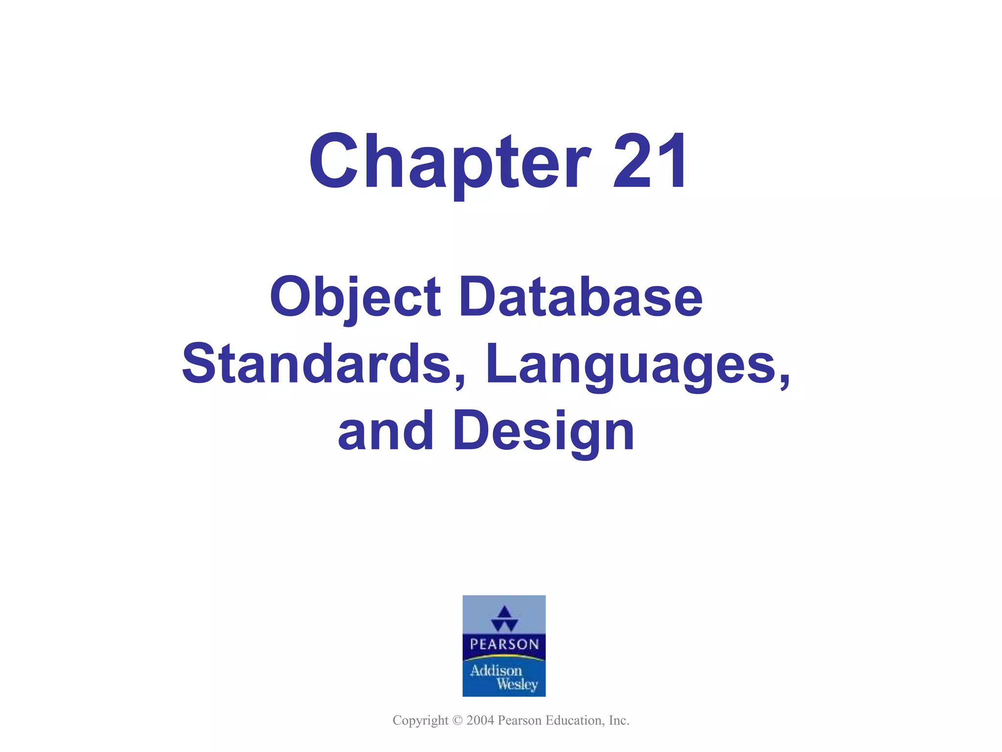 Copyright © 2004 Pearson Education, Inc.
Chapter 21
Object Database
Standards, Languages,
and Design
 