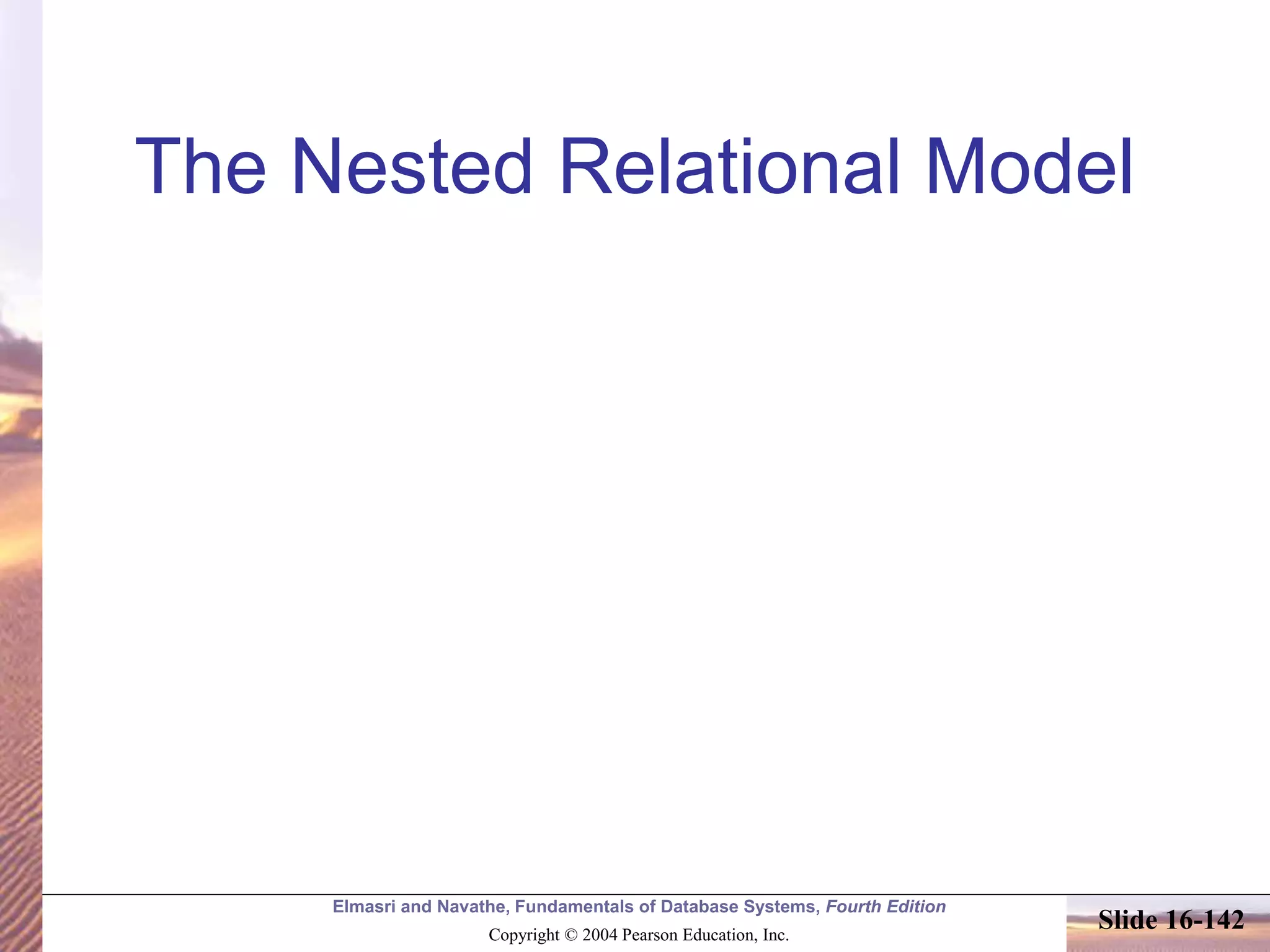 Elmasri and Navathe, Fundamentals of Database Systems, Fourth Edition
Copyright © 2004 Pearson Education, Inc.
Slide 16-142
The Nested Relational Model
 