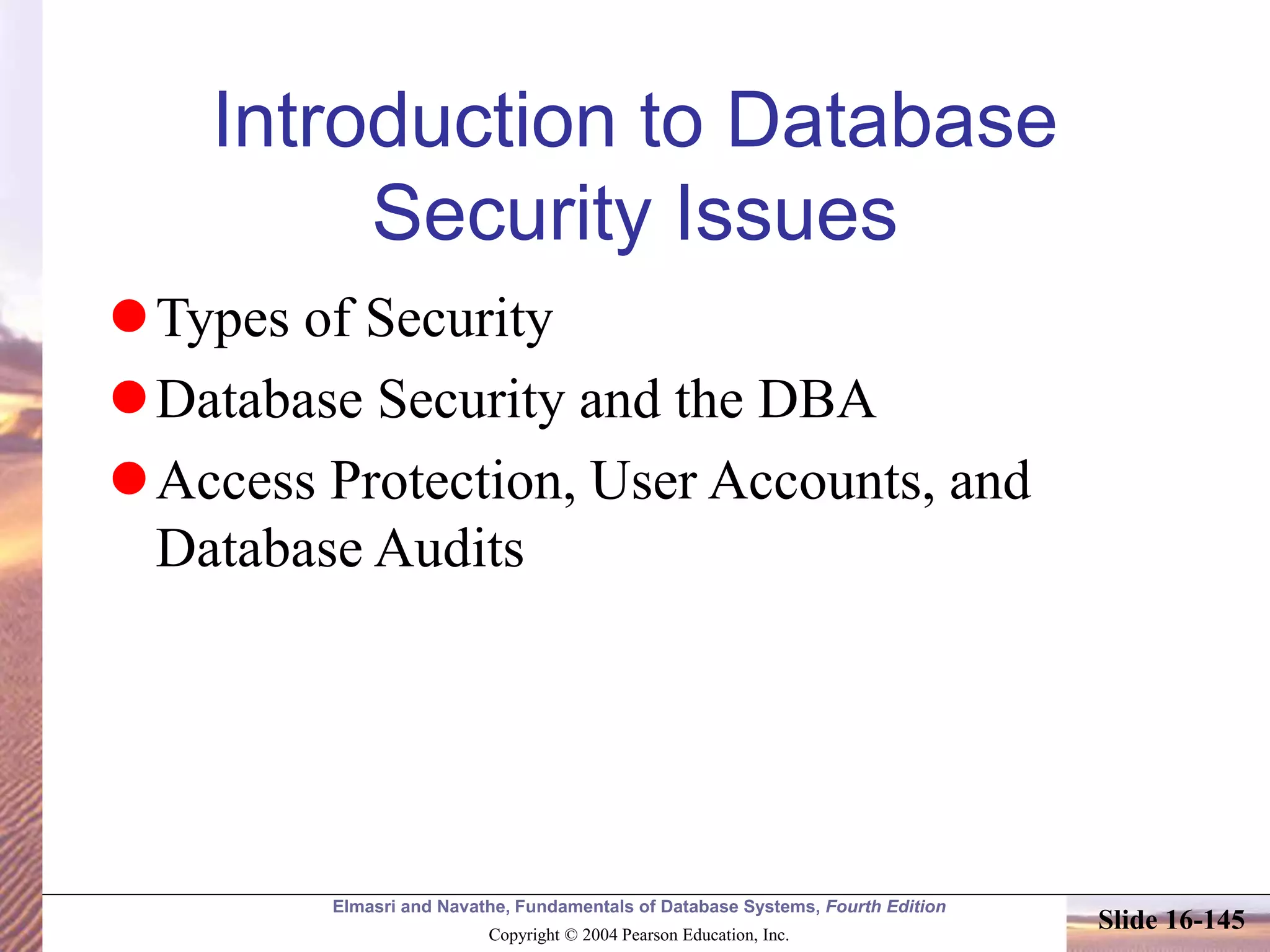 Elmasri and Navathe, Fundamentals of Database Systems, Fourth Edition
Copyright © 2004 Pearson Education, Inc.
Slide 16-145
Introduction to Database
Security Issues
Types of Security
Database Security and the DBA
Access Protection, User Accounts, and
Database Audits
 