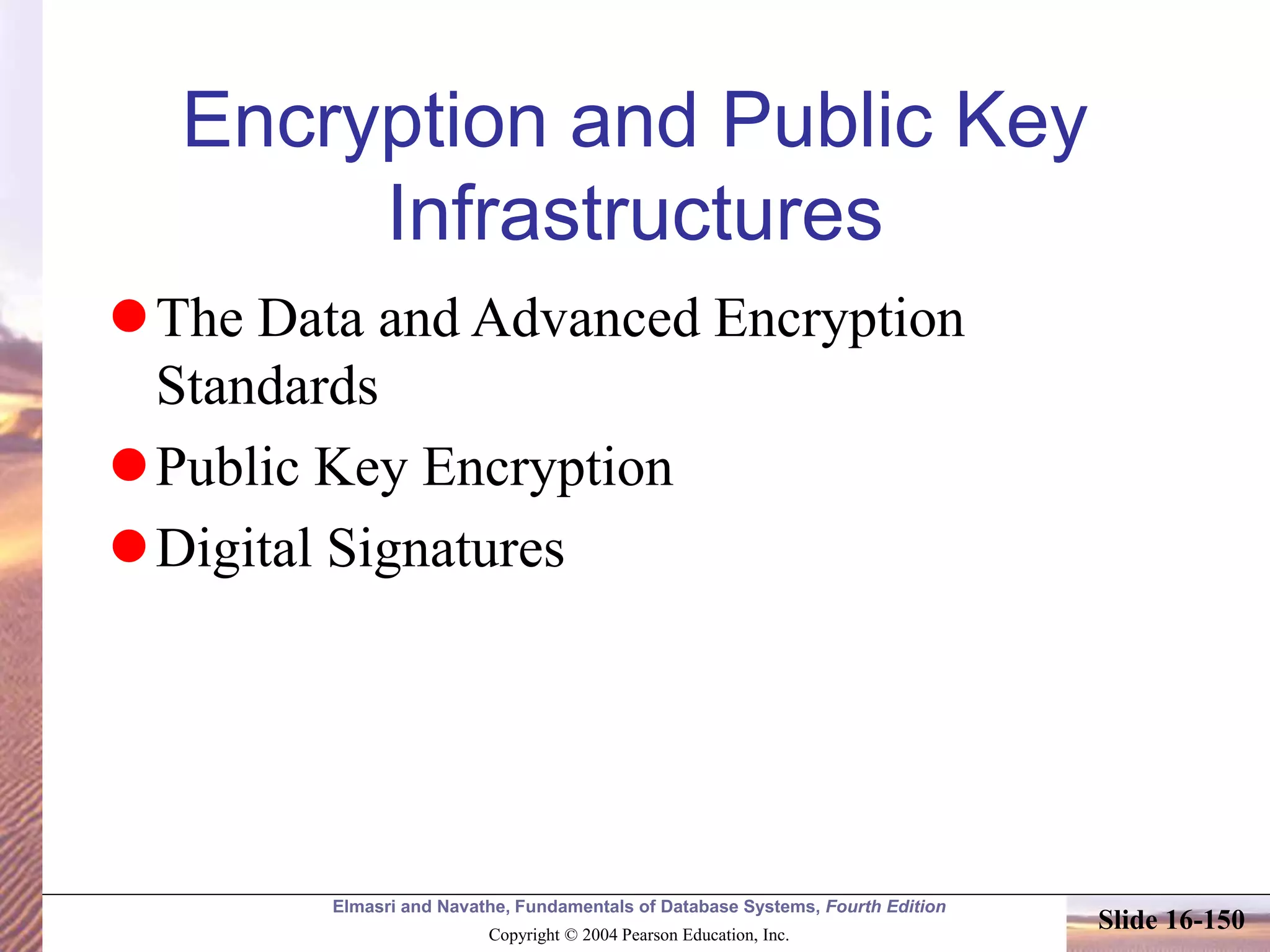 Elmasri and Navathe, Fundamentals of Database Systems, Fourth Edition
Copyright © 2004 Pearson Education, Inc.
Slide 16-150
Encryption and Public Key
Infrastructures
The Data and Advanced Encryption
Standards
Public Key Encryption
Digital Signatures
 