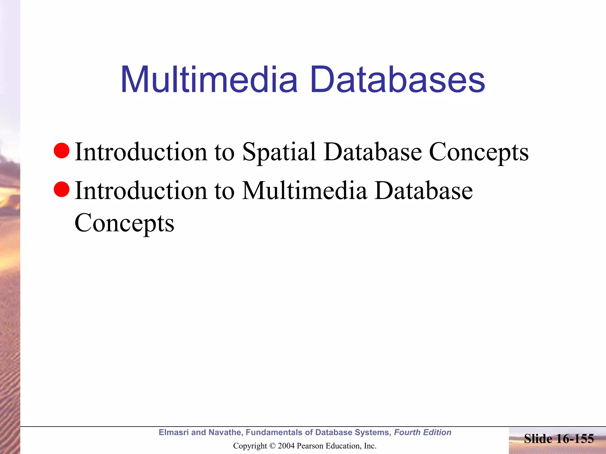 Elmasri and Navathe, Fundamentals of Database Systems, Fourth Edition
Copyright © 2004 Pearson Education, Inc.
Slide 16-155
Multimedia Databases
Introduction to Spatial Database Concepts
Introduction to Multimedia Database
Concepts
 