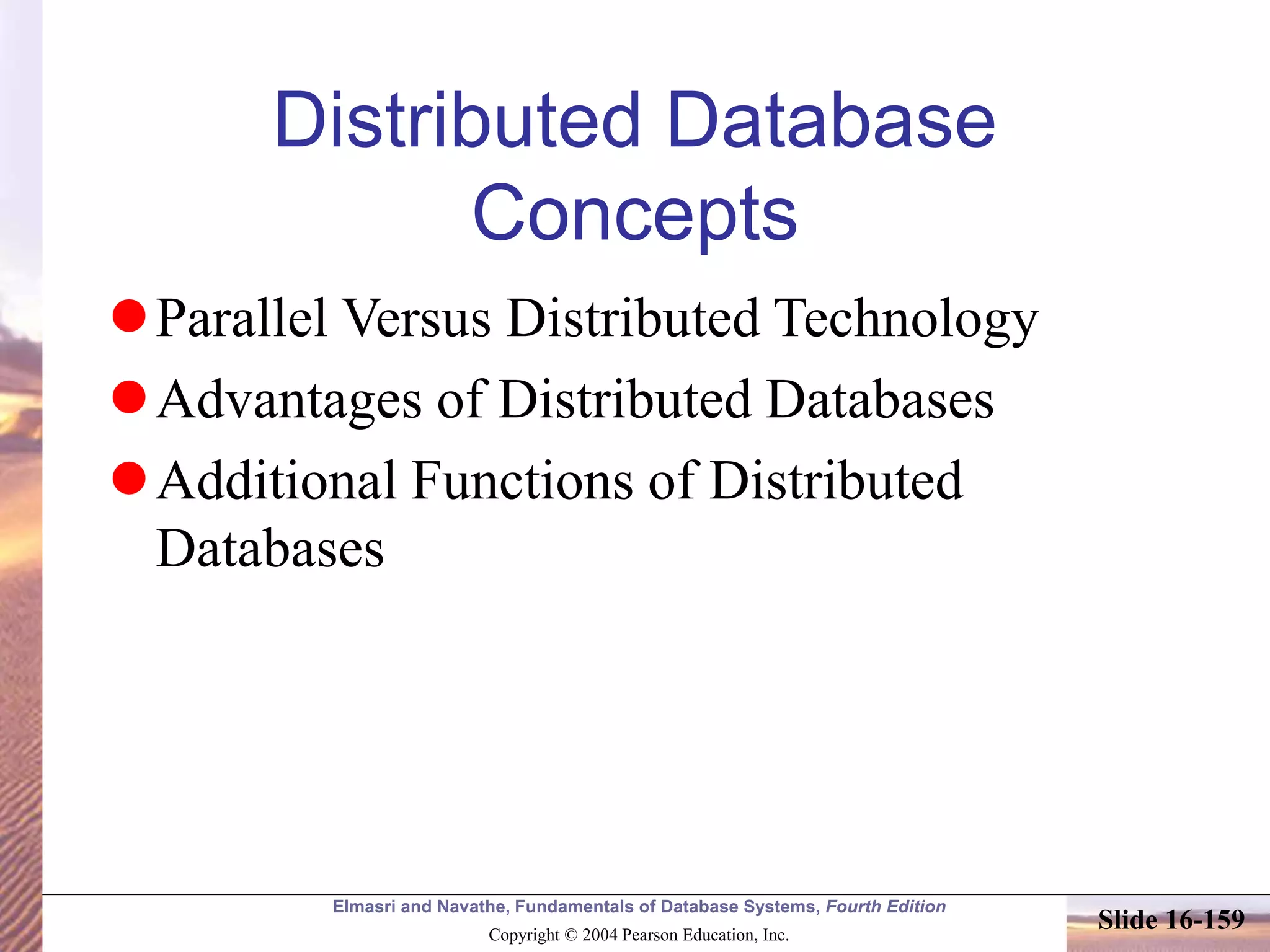 Elmasri and Navathe, Fundamentals of Database Systems, Fourth Edition
Copyright © 2004 Pearson Education, Inc.
Slide 16-159
Distributed Database
Concepts
Parallel Versus Distributed Technology
Advantages of Distributed Databases
Additional Functions of Distributed
Databases
 