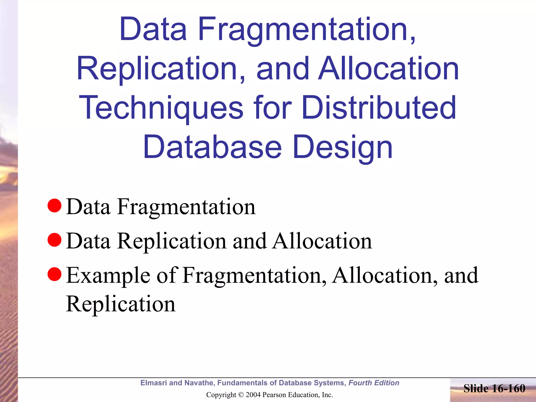 Elmasri and Navathe, Fundamentals of Database Systems, Fourth Edition
Copyright © 2004 Pearson Education, Inc.
Slide 16-160
Data Fragmentation,
Replication, and Allocation
Techniques for Distributed
Database Design
Data Fragmentation
Data Replication and Allocation
Example of Fragmentation, Allocation, and
Replication
 