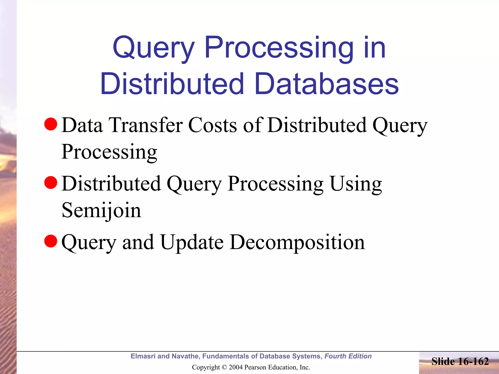 Elmasri and Navathe, Fundamentals of Database Systems, Fourth Edition
Copyright © 2004 Pearson Education, Inc.
Slide 16-162
Query Processing in
Distributed Databases
Data Transfer Costs of Distributed Query
Processing
Distributed Query Processing Using
Semijoin
Query and Update Decomposition
 
