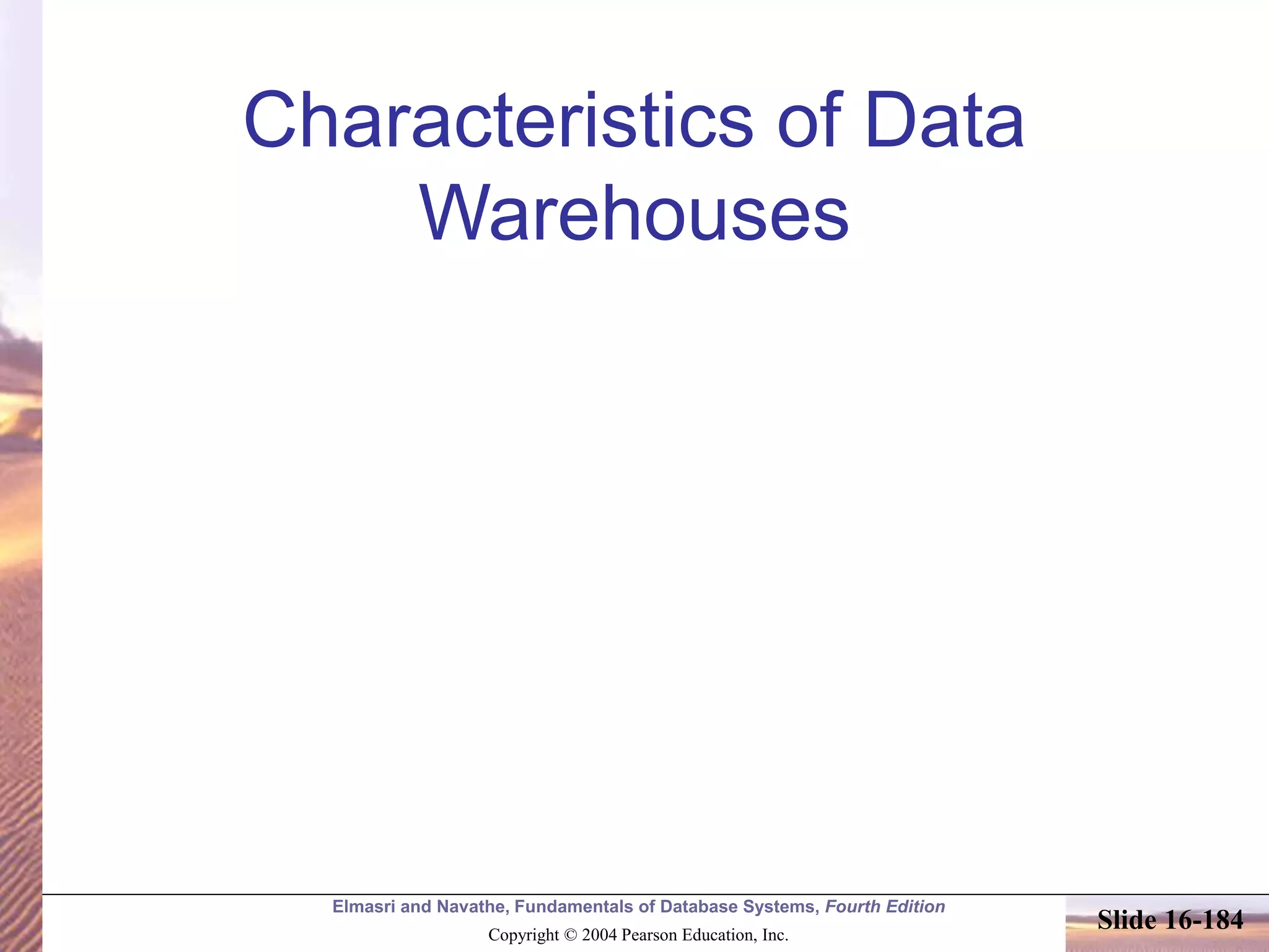 Elmasri and Navathe, Fundamentals of Database Systems, Fourth Edition
Copyright © 2004 Pearson Education, Inc.
Slide 16-184
Characteristics of Data
Warehouses
 